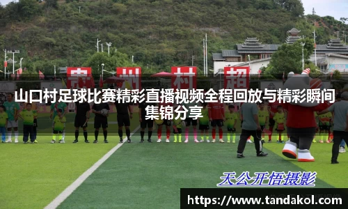 山口村足球比赛精彩直播视频全程回放与精彩瞬间集锦分享