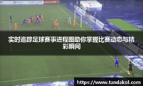 实时追踪足球赛事进程图助你掌握比赛动态与精彩瞬间
