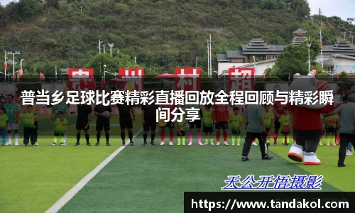 普当乡足球比赛精彩直播回放全程回顾与精彩瞬间分享